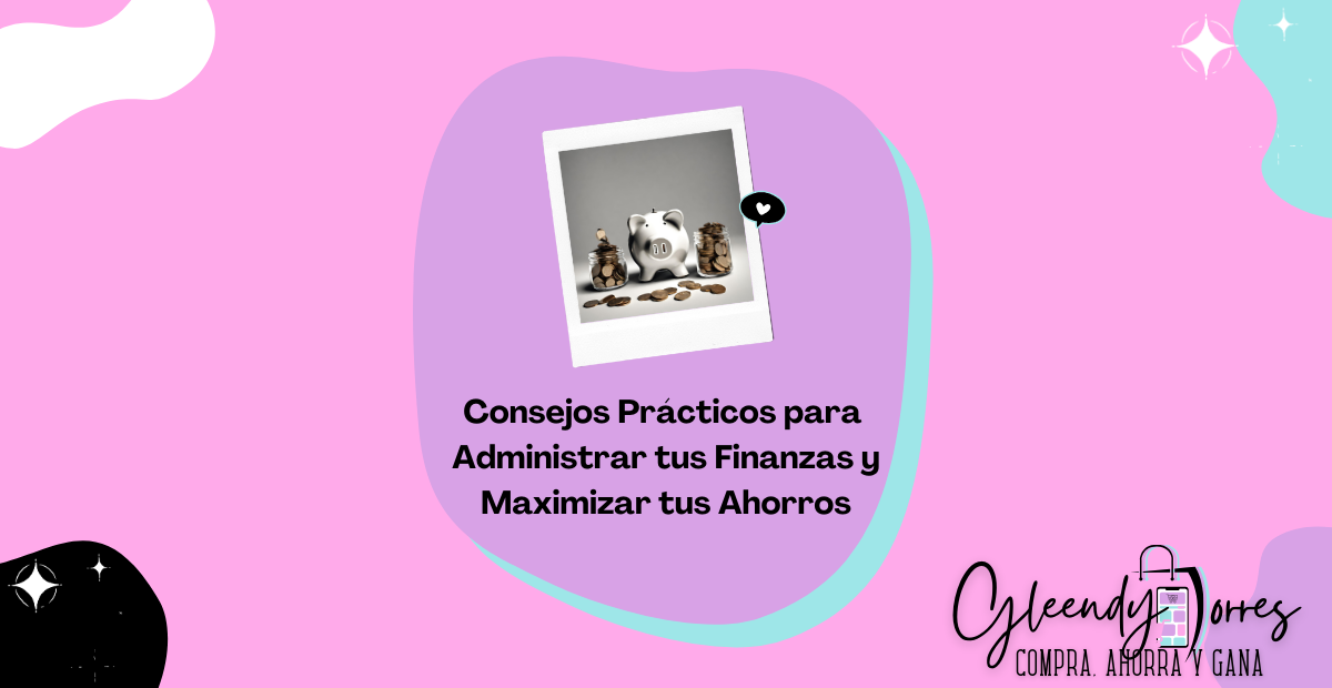 Consejos Prácticos para Administrar tus Finanzas y Maximizar tus Ahorros